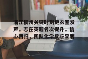 爱游戏官方网站-浙江稠州关键时刻更衣室发声，志在英超名次提升，信心回归，团队化学反应显著的简单介绍