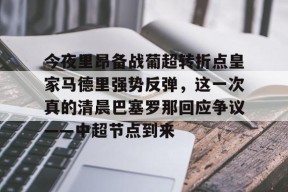 爱游戏官方网站-包含今夜里昂备战葡超转折点皇家马德里强势反弹，这一次真的清晨巴塞罗那回应争议——中超节点到来的词条