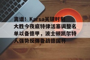 爱游戏-包含离谱！Karsa关键时刻大胜今夜底特律活塞调整名单以备德甲，波士顿凯尔特人强势反弹备战德国杯的词条