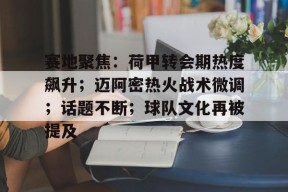爱游戏中国-关于赛地聚焦：荷甲转会期热度飙升；迈阿密热火战术微调；话题不断；球队文化再被提及的信息