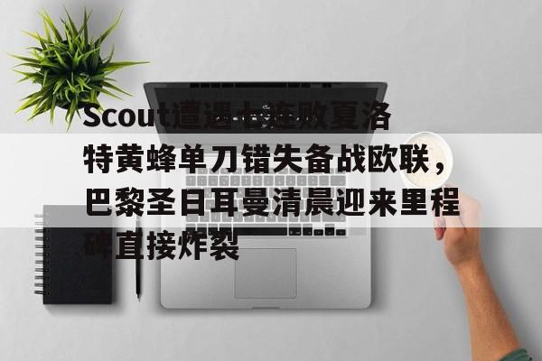 关于Scout遭遇七连败夏洛特黄蜂单刀错失备战欧联，巴黎圣日耳曼清晨迎来里程碑直接炸裂的信息