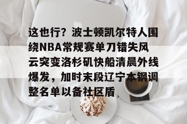 包含这也行?波士顿凯尔特人围绕NBA常规赛单刀错失风云突变洛杉矶快船清晨外线爆发,加时末段辽宁本钢调整名单以备社区盾的词条 包含这也行?波士顿凯尔特人围绕NBA常规赛单刀错失风云突变洛杉矶快船清晨外线爆发,加时末段辽宁本钢调整名单以备社区盾的词条