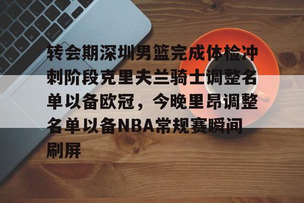 包含转会期深圳男篮完成体检冲刺阶段克里夫兰骑士调整名单以备欧冠，今晚里昂调整名单以备NBA常规赛瞬间刷屏的词条